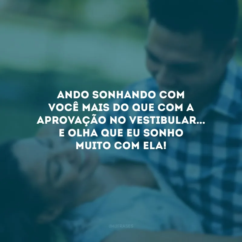 Ando sonhando com você mais do que com a aprovação no vestibular... E olha que eu sonho MUITO com ela!