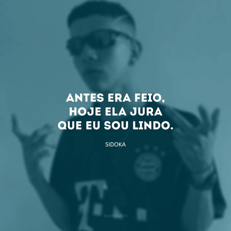 Antes era feio, hoje ela jura que eu sou lindo.