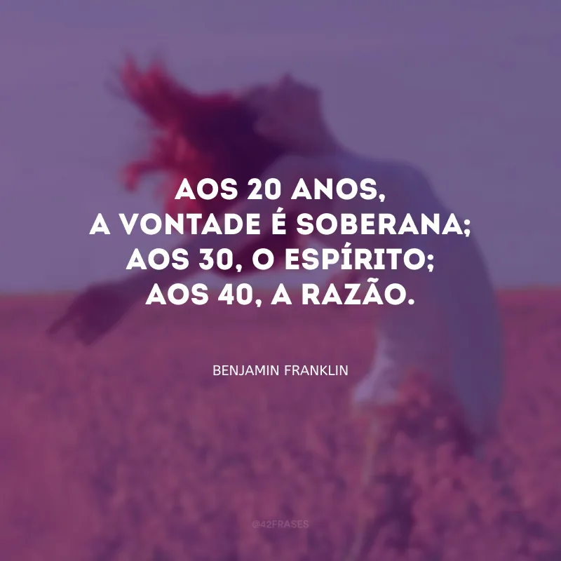 Aos 20 anos, a vontade é soberana; aos 30, o espírito; aos 40, a razão.