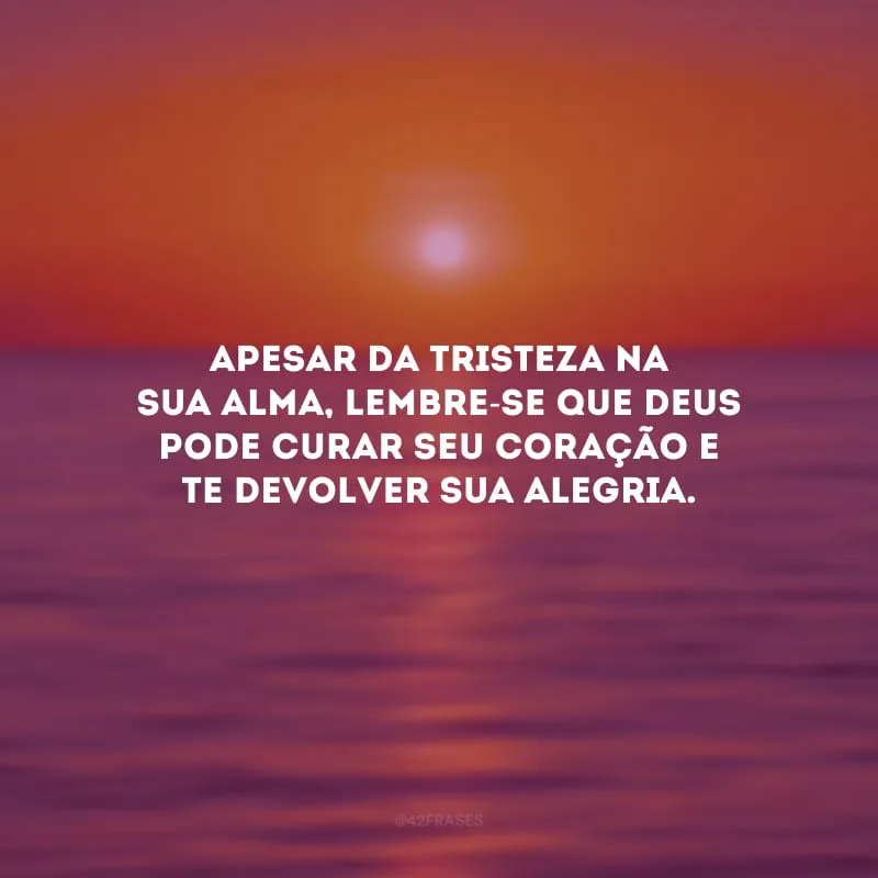 Apesar da tristeza na sua alma, lembre-se que Deus pode curar seu coração e te devolver sua alegria.
