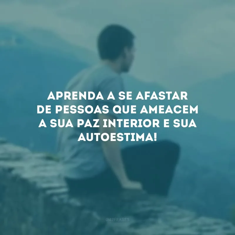 Aprenda a se afastar de pessoas que ameacem a sua paz interior e sua autoestima!