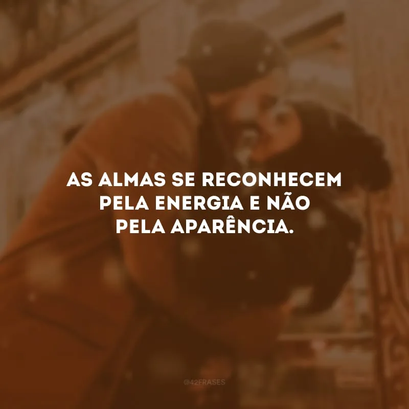 As almas se reconhecem pela energia e não pela aparência. 