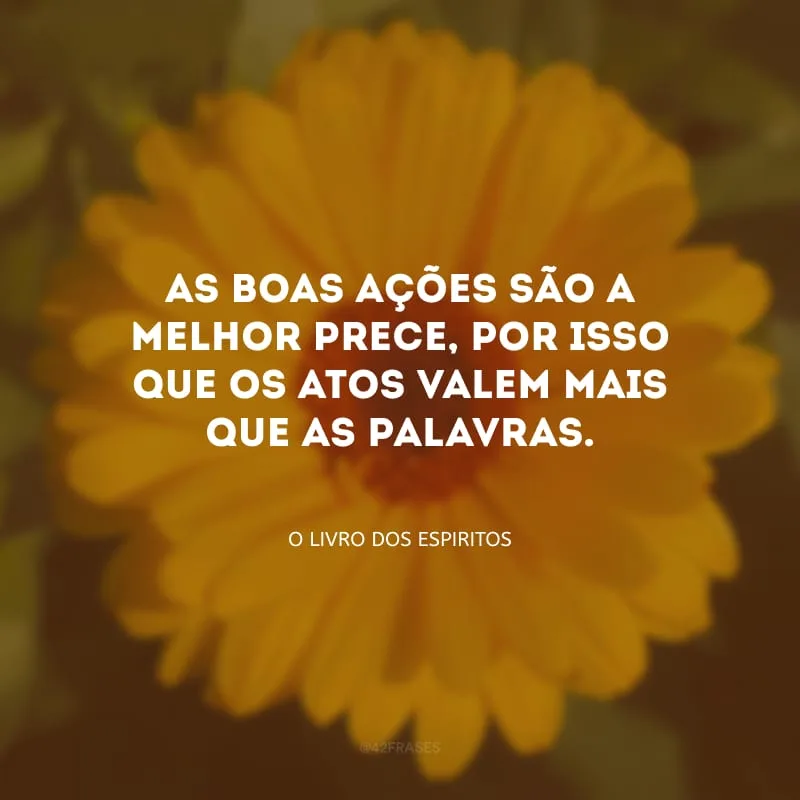 As boas ações são a melhor prece, por isso que os atos valem mais que as palavras.