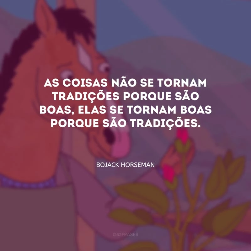 As coisas não se tornam tradições porque são boas, elas se tornam boas porque são tradições.