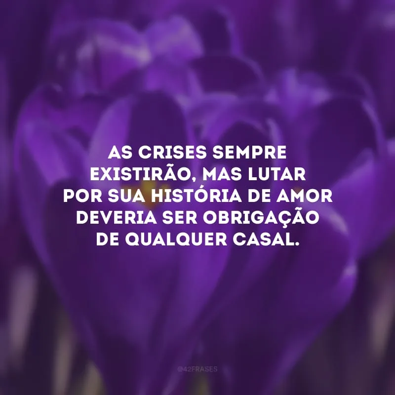 As crises sempre existirão, mas lutar por sua história de amor deveria ser obrigação de qualquer casal.