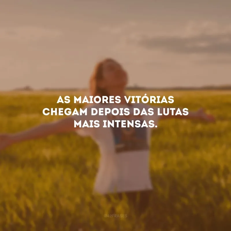 As maiores vitórias chegam depois das lutas mais intensas.