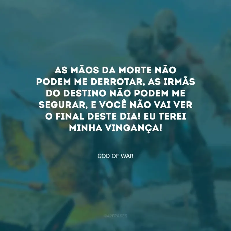 As mãos da morte não podem me derrotar, as irmãs do destino não podem me segurar, e você não vai ver o final deste dia! Eu terei minha vingança!