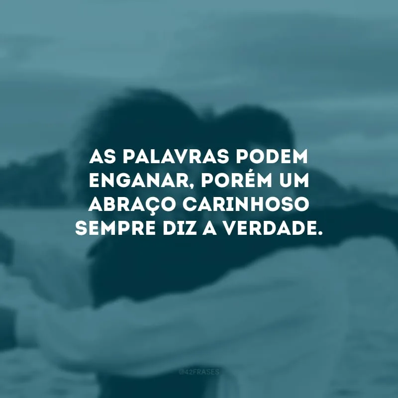 As palavras podem enganar, porém um abraço carinhoso sempre diz a verdade.