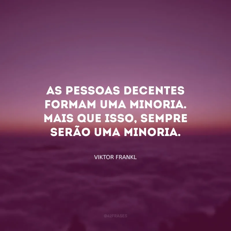 As pessoas decentes formam uma minoria. Mais que isso, sempre serão uma minoria. 