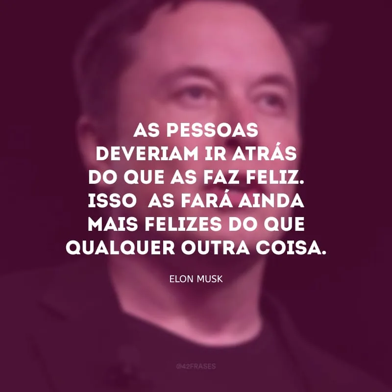 As pessoas deveriam ir atrás do que as faz feliz. Isso as fará ainda mais felizes do que qualquer outra coisa.
