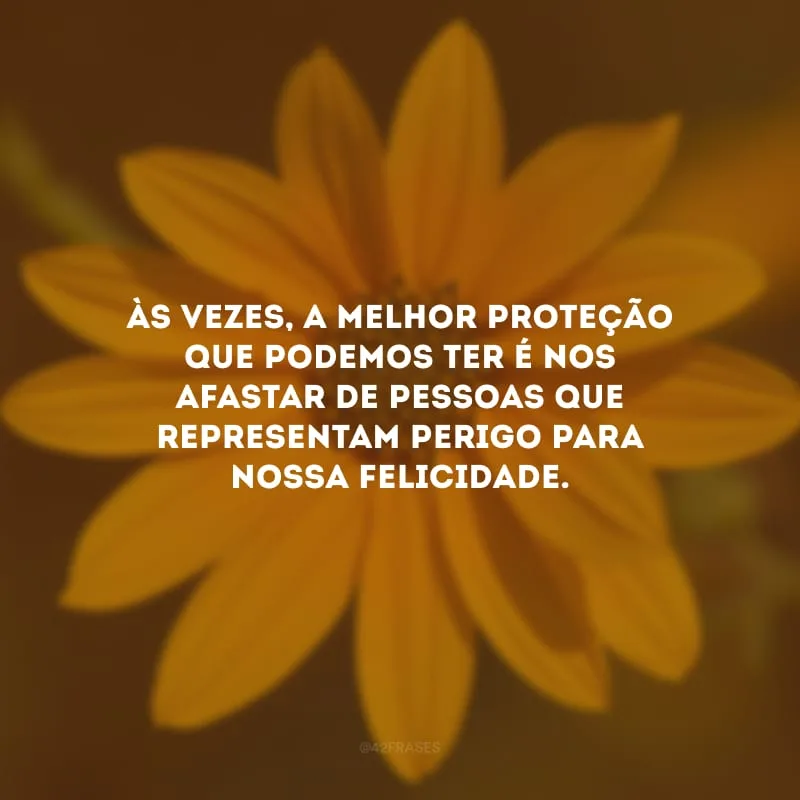 Às vezes, a melhor proteção que podemos ter é nos afastar de pessoas que representam perigo para nossa felicidade.