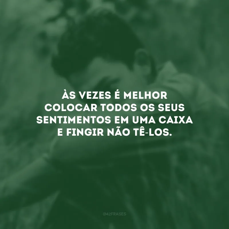 Às vezes é melhor colocar todos os seus sentimentos em uma caixa e fingir não tê-los. 