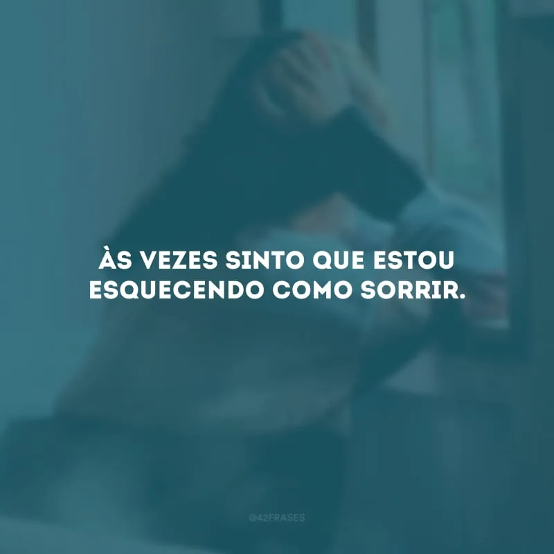 Às vezes sinto que estou esquecendo como sorrir. 