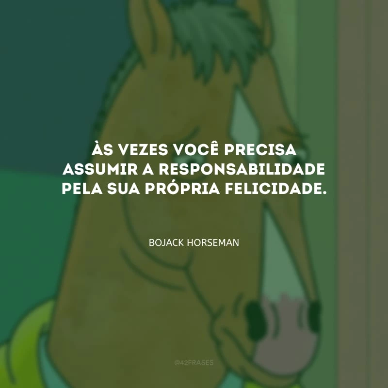 Às vezes você precisa assumir a responsabilidade pela sua própria felicidade.