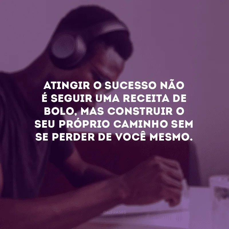 Atingir o sucesso não é seguir uma receita de bolo, mas construir o seu próprio caminho sem se perder de você mesmo.