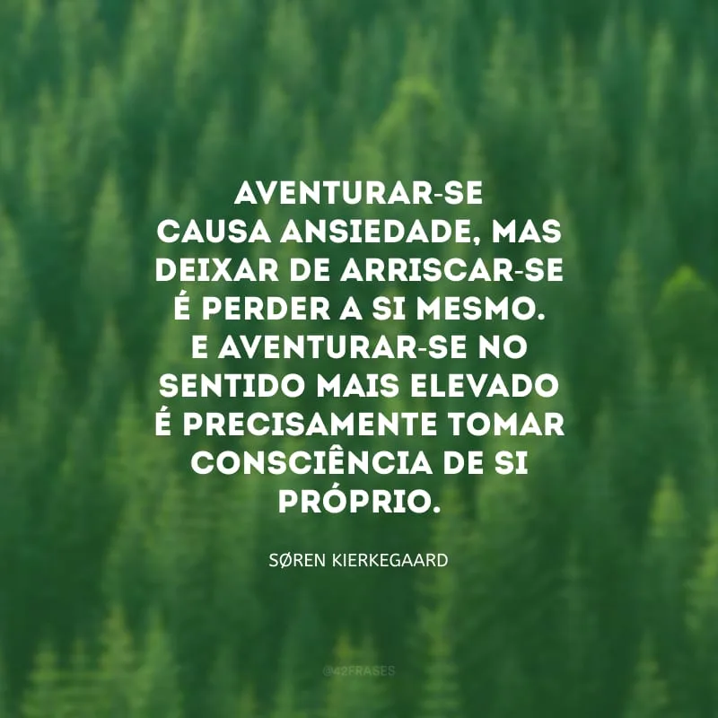 Aventurar-se causa ansiedade, mas deixar de arriscar-se é perder a si mesmo. E aventurar-se no sentido mais elevado é precisamente tomar consciência de si próprio.
