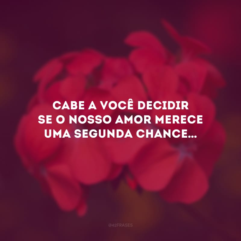 Cabe a você decidir se o nosso amor merece uma segunda chance…
