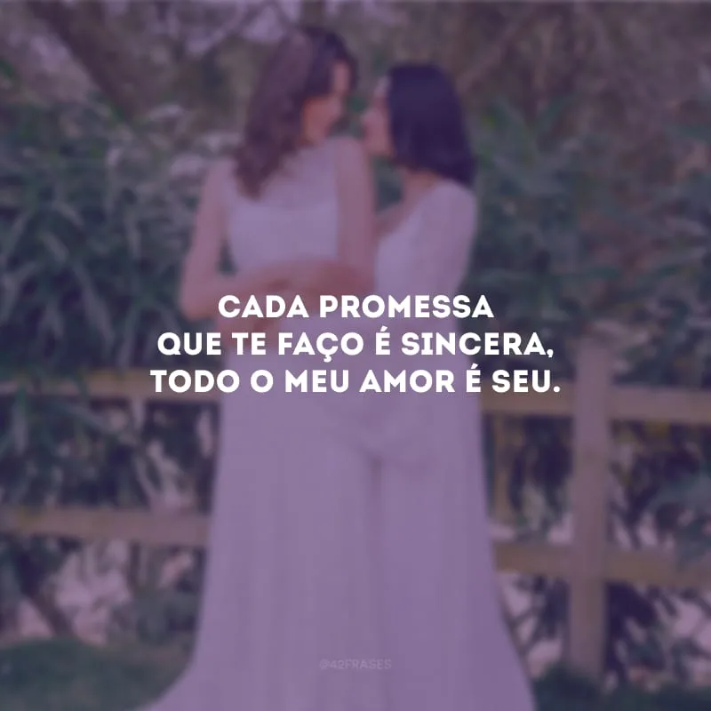 Cada promessa que te faço é sincera, todo o meu amor é seu.