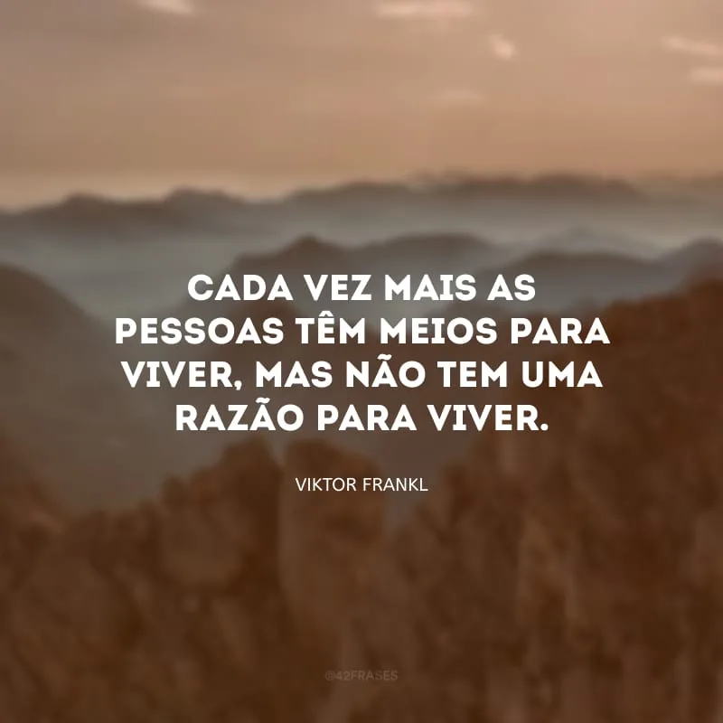 Cada vez mais as pessoas têm meios para viver, mas não tem uma razão para viver.
