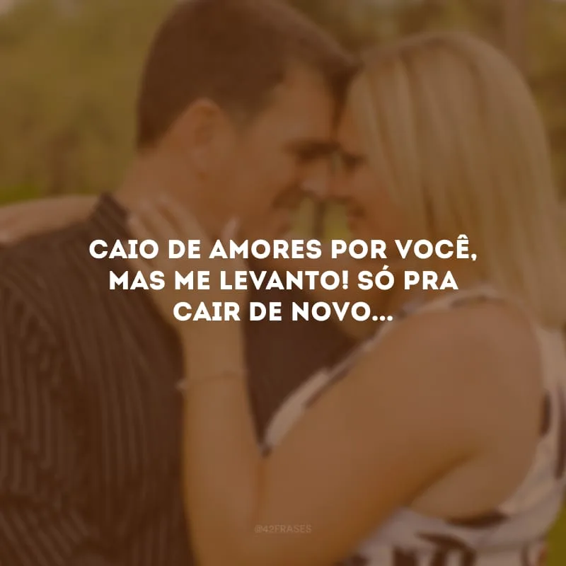 Caio de amores por você, mas me levanto! Só pra cair de novo...