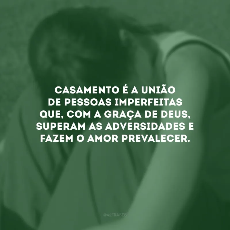 Casamento é a união de pessoas imperfeitas que, com a graça de Deus, superam as adversidades e fazem o amor prevalecer.