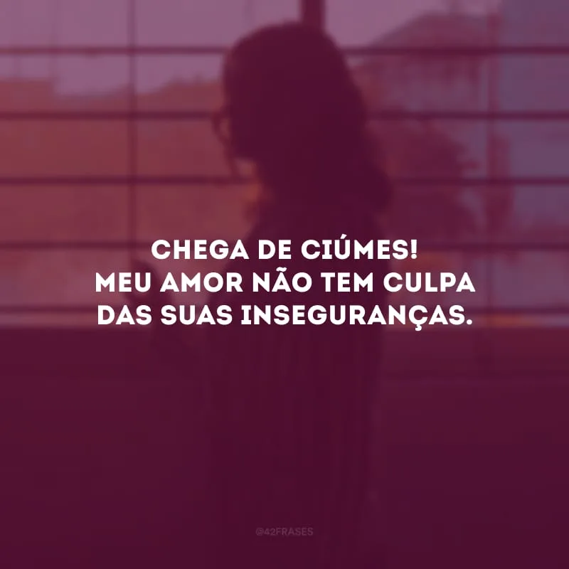 Chega de ciúmes! Meu amor não tem culpa das suas inseguranças.