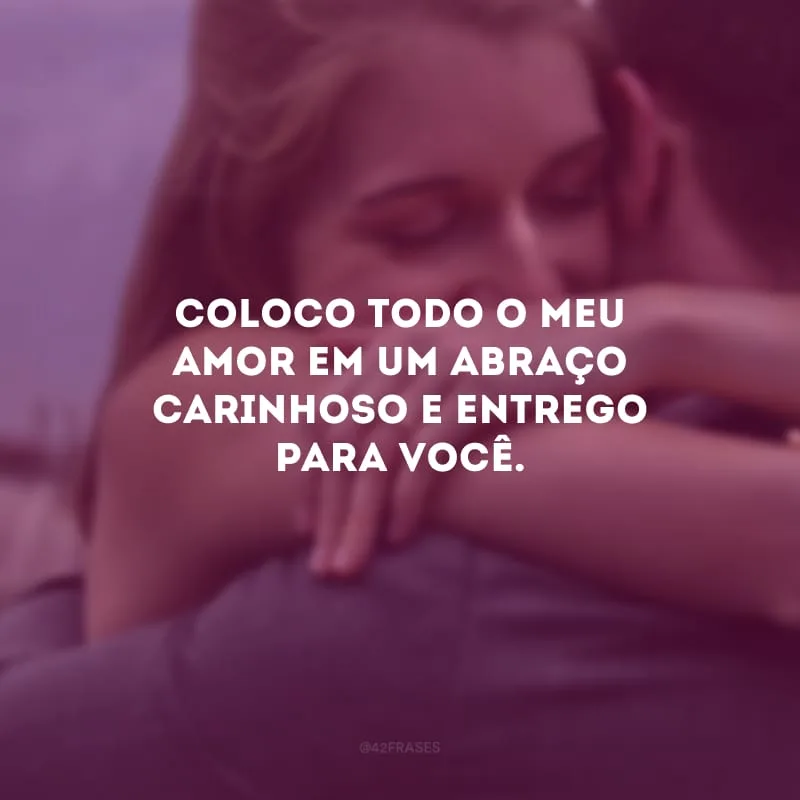 Coloco todo o meu amor em um abraço carinhoso e entrego para você.