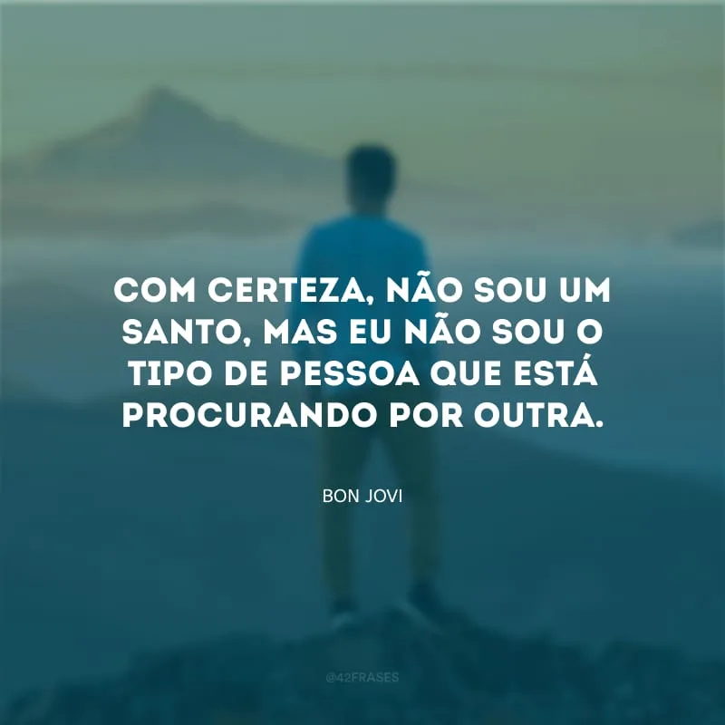 Com certeza, não sou um santo, mas eu não sou o tipo de pessoa que está procurando por outra.