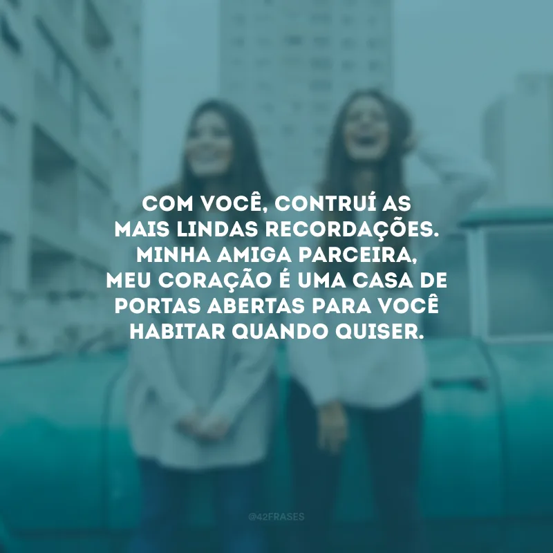 Com você, contruí as mais lindas recordações. Minha amiga parceira, meu coração é uma casa de portas abertas para você habitar quando quiser.
