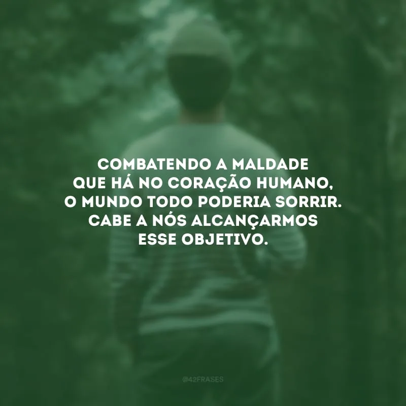 Combatendo a maldade que há no coração humano, o mundo todo poderia sorrir. Cabe a nós alcançarmos esse objetivo.