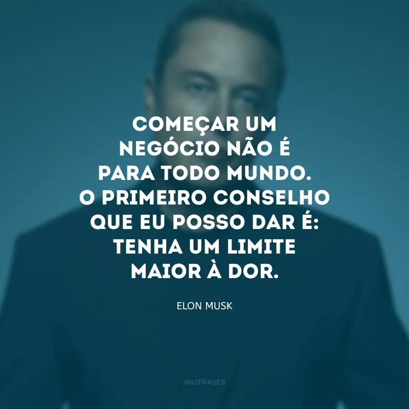 Começar um negócio não é para todo mundo. O primeiro conselho que eu posso dar é: tenha um limite maior à dor.