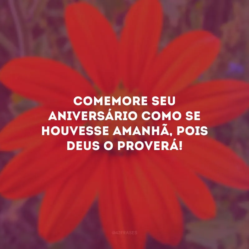 Comemore seu aniversário como se houvesse amanhã, pois Deus o proverá!