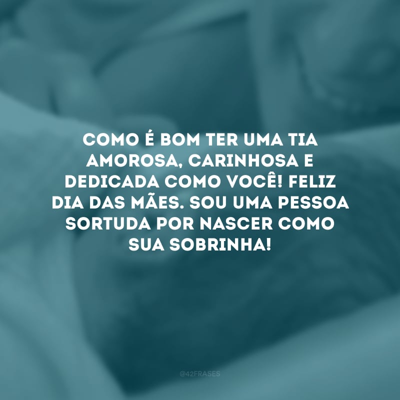 Como é bom ter uma tia amorosa, carinhosa e dedicada como você! Feliz Dia das Mães. Sou uma pessoa sortuda por nascer como sua sobrinha!