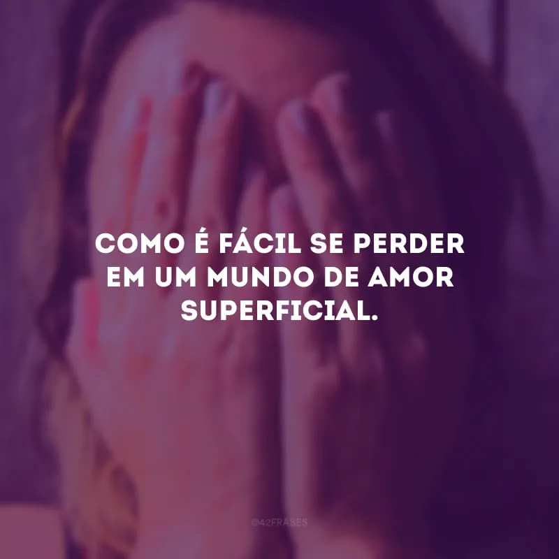 Como é fácil se perder em um mundo de amor superficial. 
