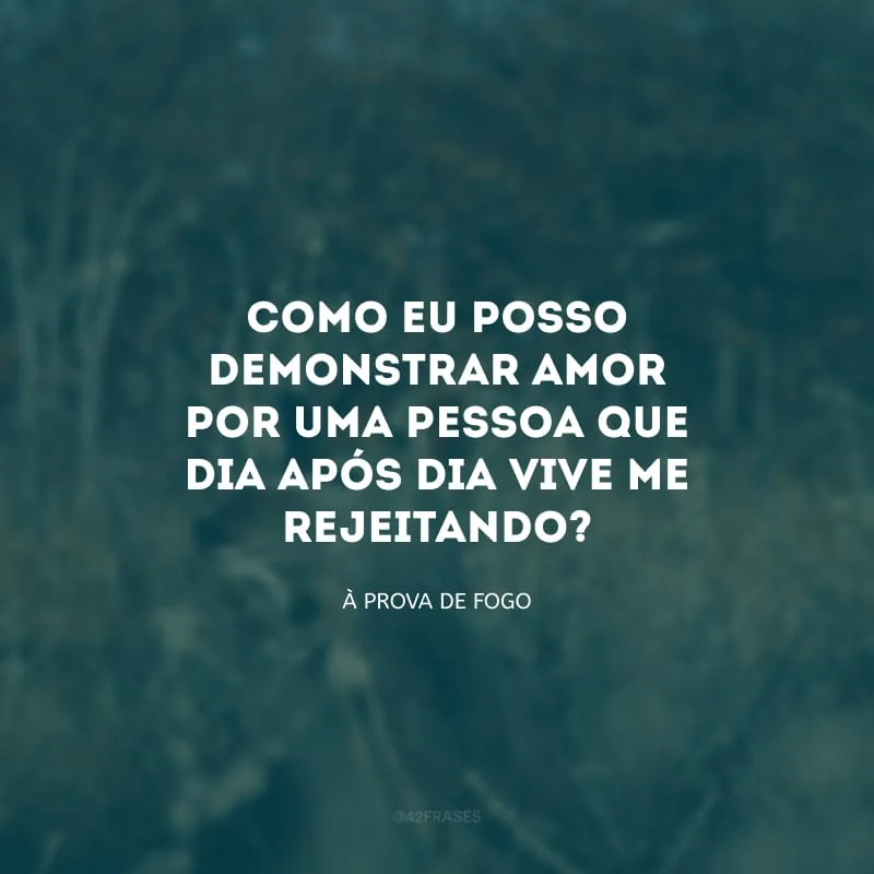 Como eu posso demonstrar amor por uma pessoa que dia após dia vive me rejeitando?

