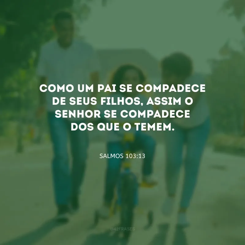 Como um pai se compadece de seus filhos, assim o Senhor se compadece dos que o temem.