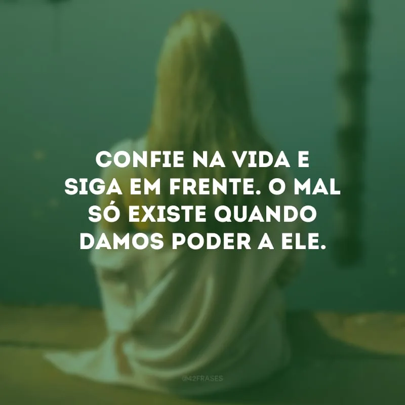 Confie na vida e siga em frente. O mal só existe quando damos poder a ele. 