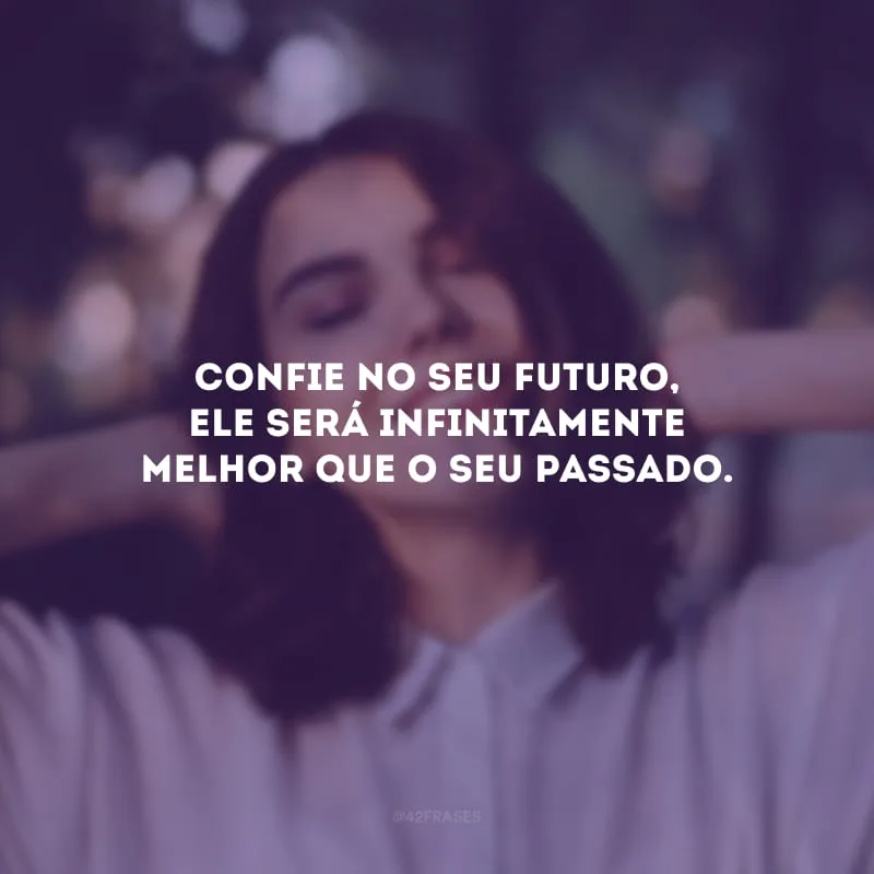 Confie no seu futuro, ele será infinitamente melhor que o seu passado.