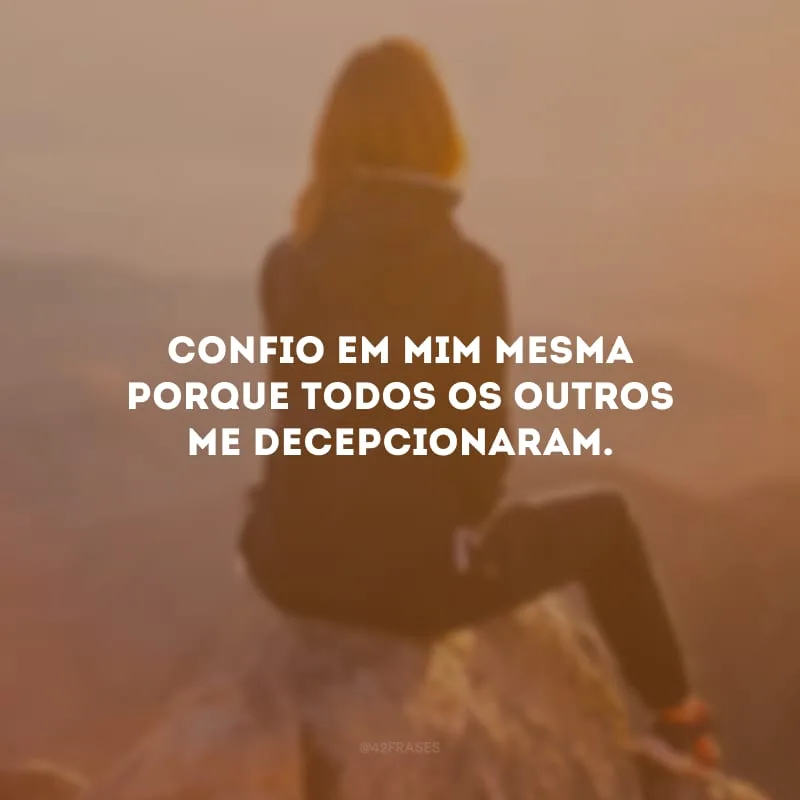 Confio em mim mesma porque todos os outros me decepcionaram.