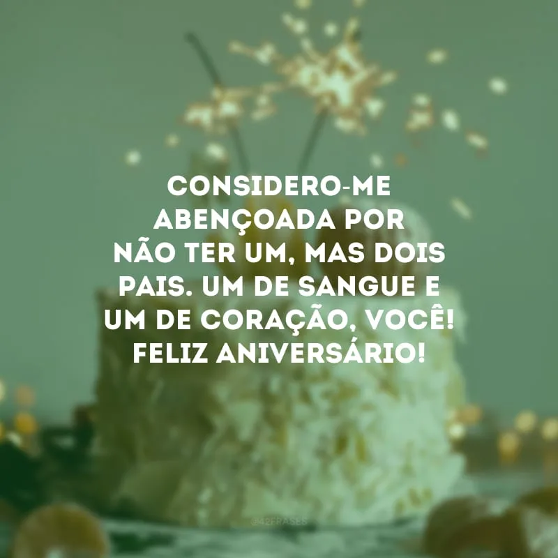 Considero-me abençoada por não ter um, mas dois pais. Um de sangue e um de coração, você! Feliz aniversário!