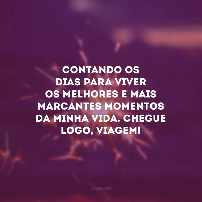 Contando os dias para viver os melhores e mais marcantes momentos da minha vida. Chegue logo, viagem!