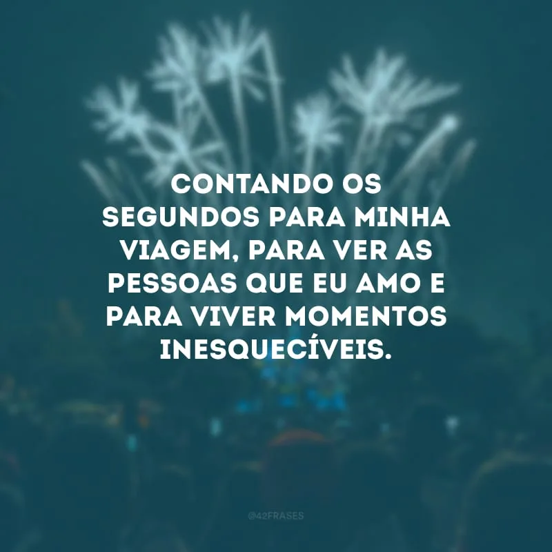 Contando os segundos para minha viagem, para ver as pessoas que eu amo e para viver momentos inesquecíveis.