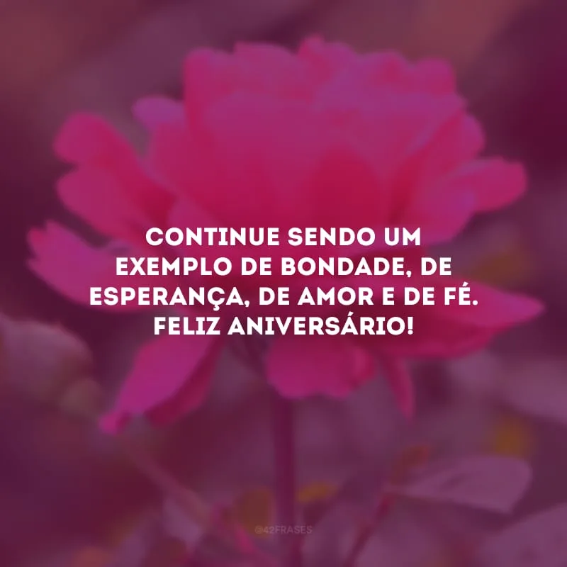 Continue sendo um exemplo de bondade, de esperança, de amor e de fé. Feliz aniversário!