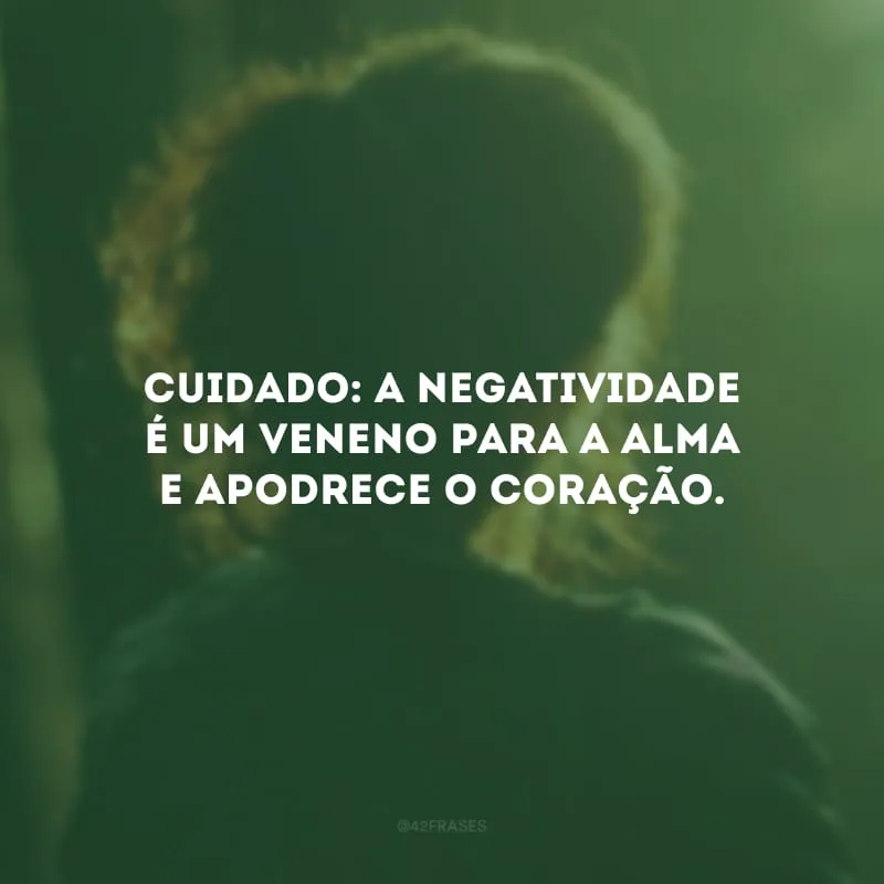 Cuidado: a negatividade é um veneno para a alma e apodrece o coração. 