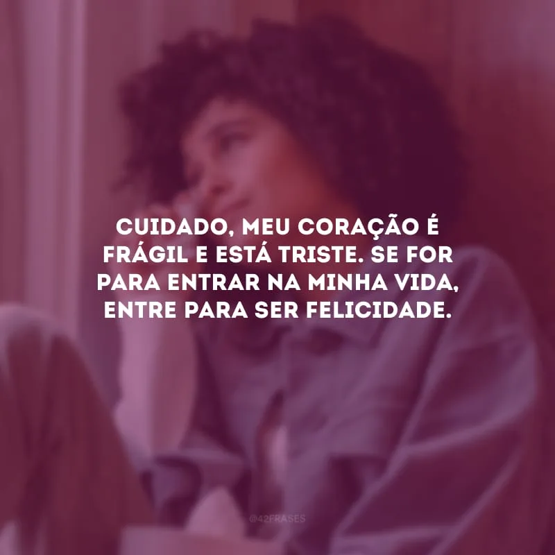 Cuidado, meu coração é frágil e está triste. Se for para entrar na minha vida, entre para ser felicidade.