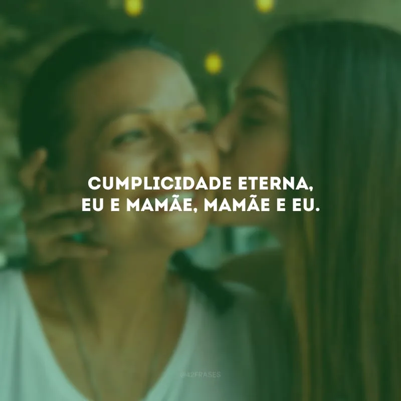 Cumplicidade eterna, eu e mamãe, mamãe e eu.