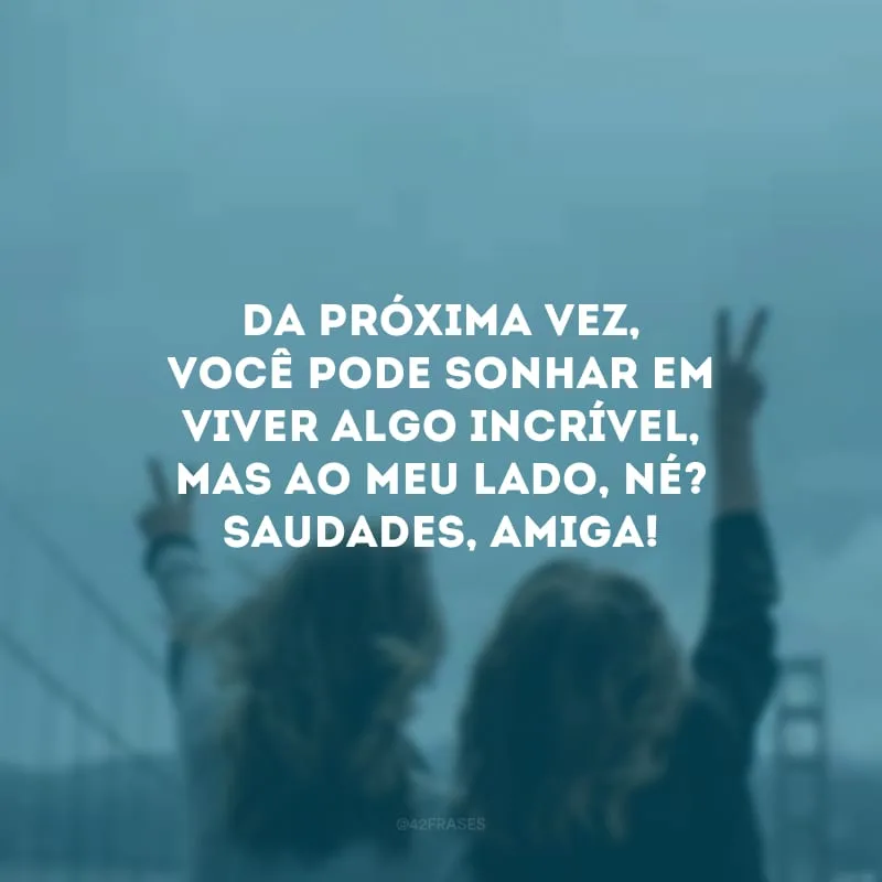 Da próxima vez, você pode sonhar em viver algo incrível, mas ao meu lado, né? Saudades, amiga!