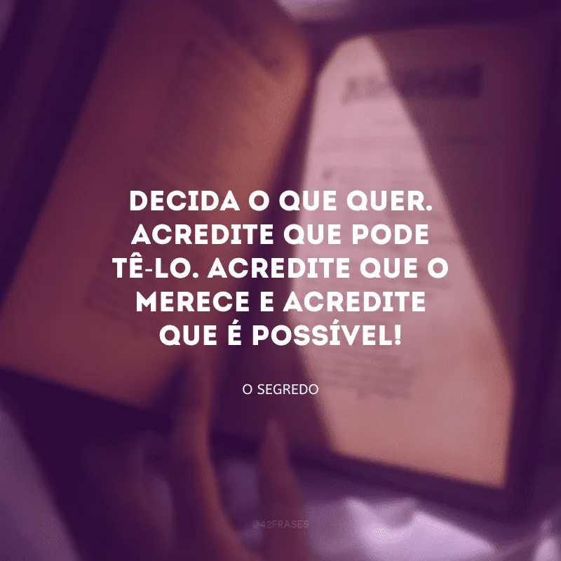 Decida o que quer. Acredite que pode tê-lo. Acredite que o merece e acredite que é possível!