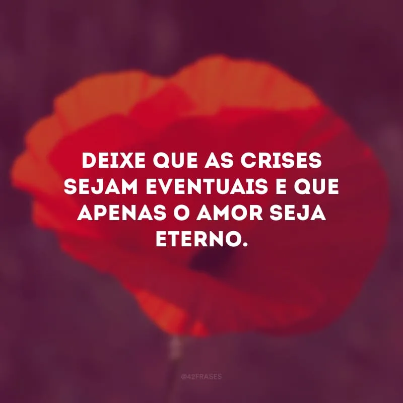 Deixe que as crises sejam eventuais e que apenas o amor seja eterno.
