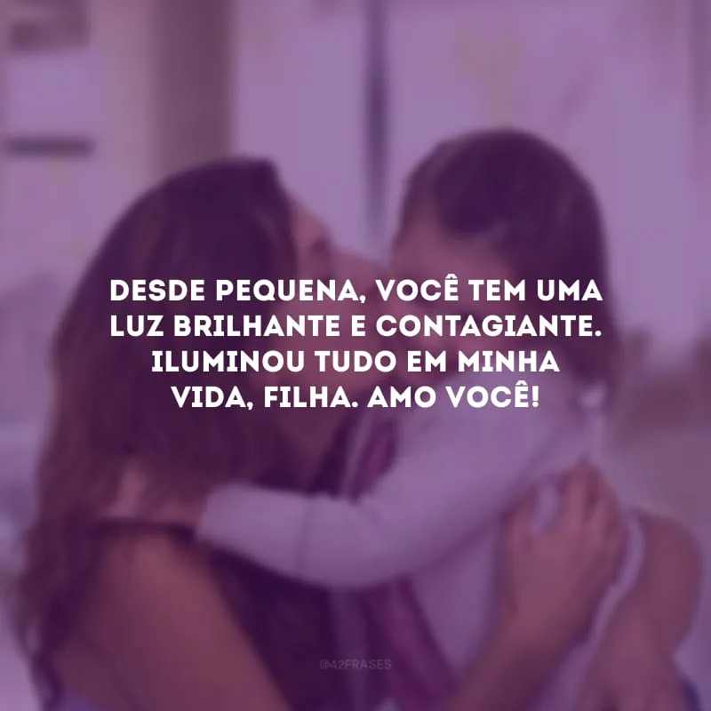 Desde pequena, você tem uma luz brilhante e contagiante. Iluminou tudo em minha vida, filha. Amo você!